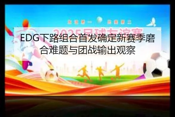 EDG下路组合首发确定新赛季磨合难题与团战输出观察