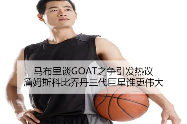 马布里谈GOAT之争引发热议 詹姆斯科比乔丹三代巨星谁更伟大